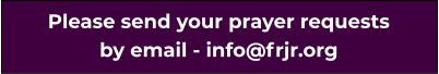 Please send your prayer requests by email - info@frjr.org