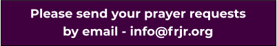 Please send your prayer requests by email - info@frjr.org